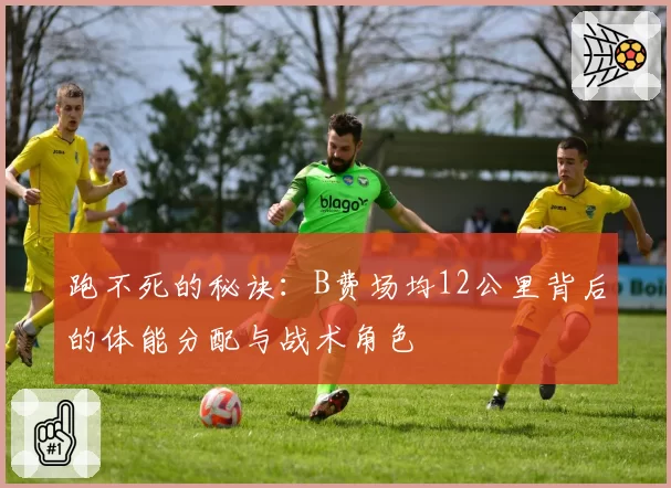 跑不死的秘诀:B费场均12公里背后的体能分配与战术角色