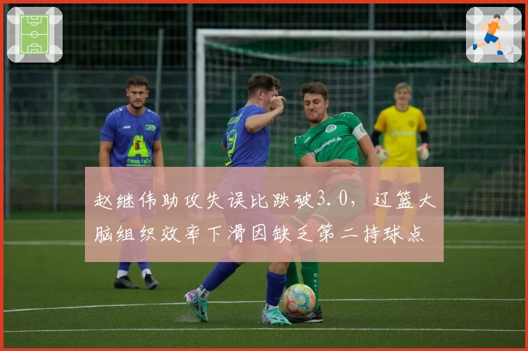 赵继伟助攻失误比跌破3.0,辽篮大脑组织效率下滑因缺乏第二持球点?