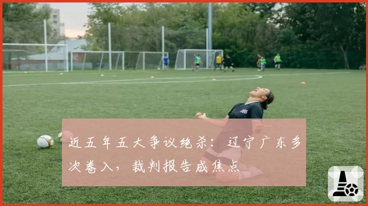 近五年五大争议绝杀:辽宁广东多次卷入,裁判报告成焦点