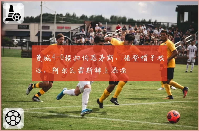 曼城4-0横扫伯恩茅斯,福登帽子戏法,阿尔瓦雷斯锦上添花