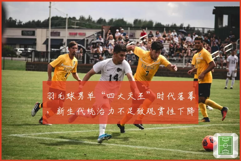 羽毛球男单“四大天王”时代落幕,新生代统治力不足致观赏性下降?