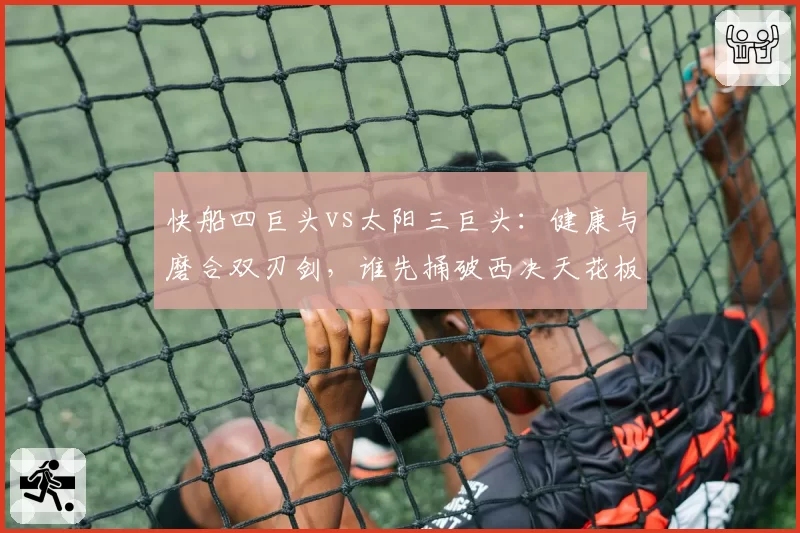 快船四巨头vs太阳三巨头：健康与磨合双刃剑，谁先捅破西决天花板？