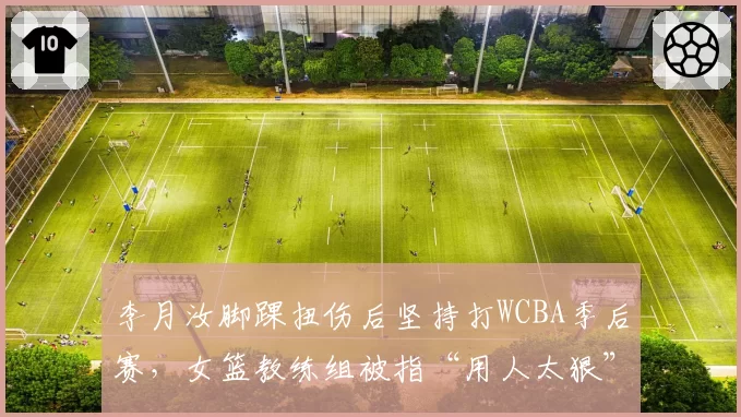 李月汝脚踝扭伤后坚持打WCBA季后赛，女篮教练组被指“用人太狠”