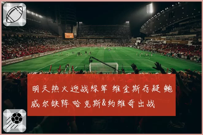 明天热火迎战绿军 维金斯存疑 鲍威尔缺阵 哈克斯&约维奇出战