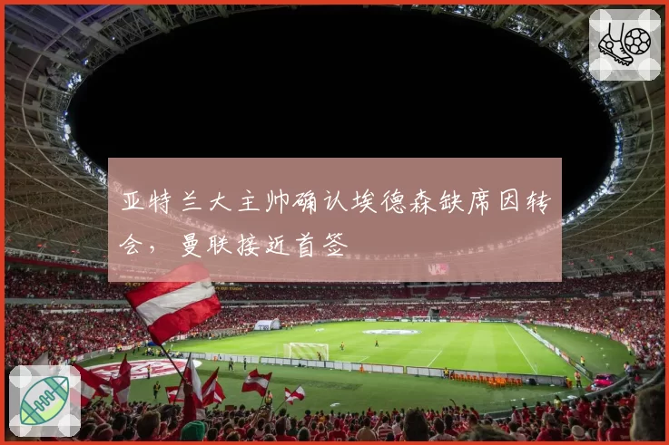 亚特兰大主帅确认埃德森缺席因转会，曼联接近首签