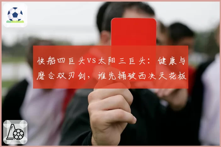 快船四巨头vs太阳三巨头：健康与磨合双刃剑，谁先捅破西决天花板？