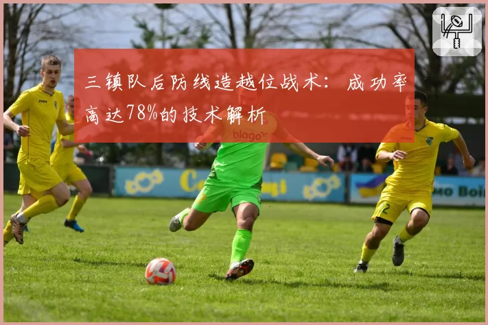 三镇队后防线造越位战术：成功率高达78%的技术解析