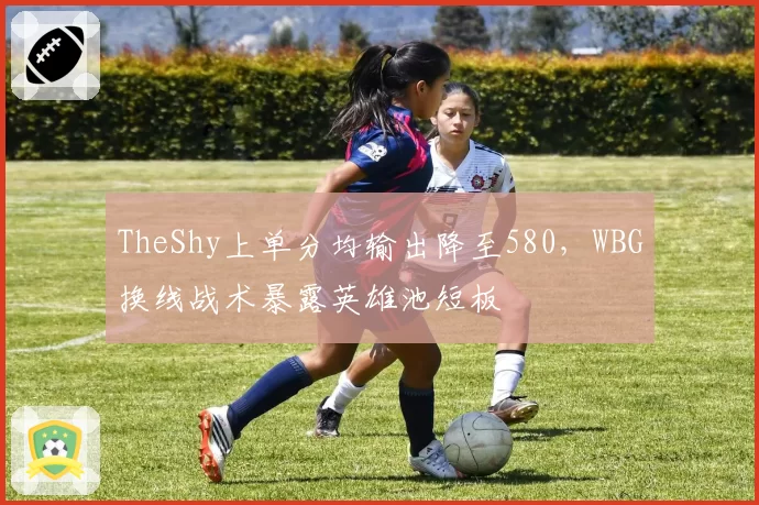 TheShy上单分均输出降至580，WBG换线战术暴露英雄池短板