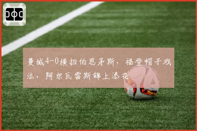 曼城4-0横扫伯恩茅斯,福登帽子戏法,阿尔瓦雷斯锦上添花