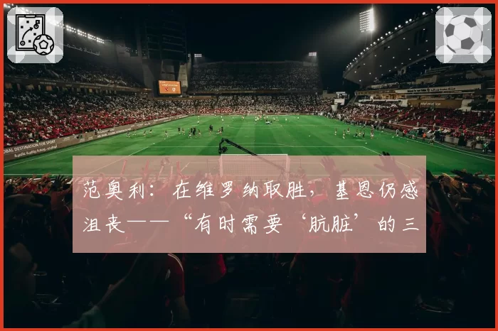 范奥利：在维罗纳取胜，基恩仍感沮丧——“有时需要‘肮脏’的三分。莫伊塞？依旧……”
