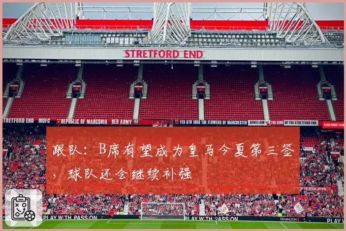 跟队:B席有望成为皇马今夏第三签,球队还会继续补强