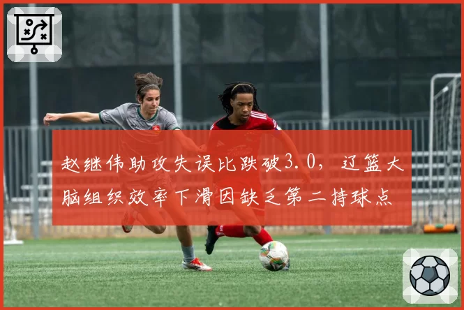 赵继伟助攻失误比跌破3.0,辽篮大脑组织效率下滑因缺乏第二持球点?