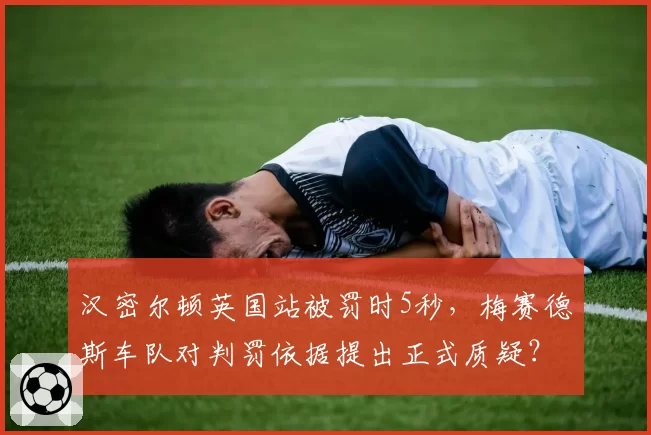 汉密尔顿英国站被罚时5秒，梅赛德斯车队对判罚依据提出正式质疑？