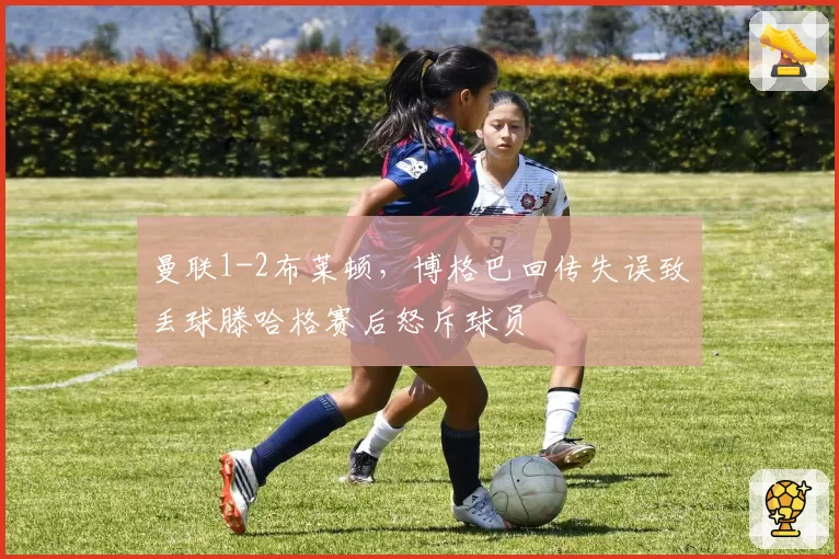 曼联1-2布莱顿,博格巴回传失误致丢球滕哈格赛后怒斥球员