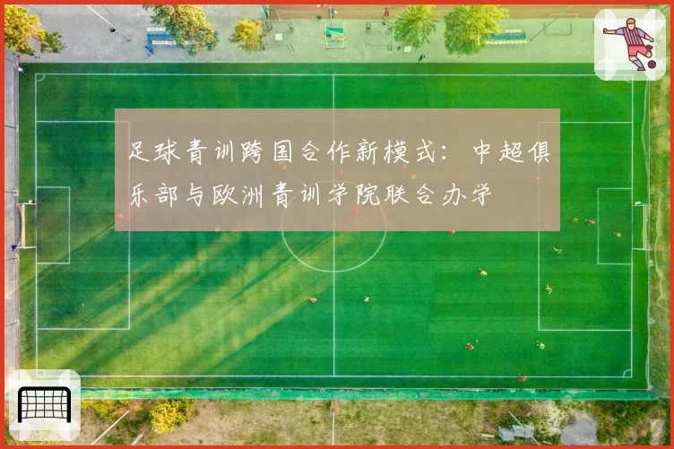 足球青训跨国合作新模式:中超俱乐部与欧洲青训学院联合办学