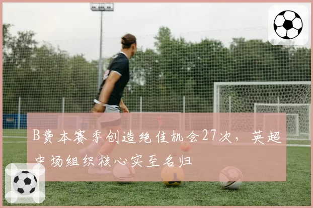 B费本赛季创造绝佳机会27次,英超中场组织核心实至名归
