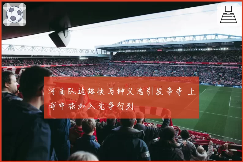 河南队边路快马钟义浩引发争夺 上海申花加入竞争行列