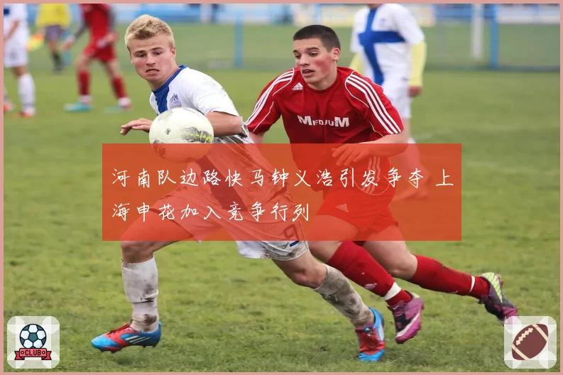 河南队边路快马钟义浩引发争夺 上海申花加入竞争行列