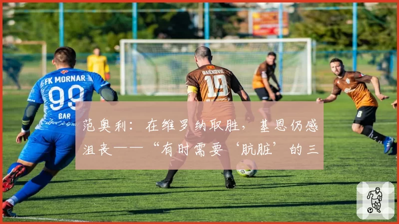 范奥利：在维罗纳取胜，基恩仍感沮丧——“有时需要‘肮脏’的三分。莫伊塞？依旧……”