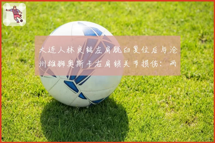 大连人林良铭左肩脱臼复位后与沧州雄狮奥斯卡右肩锁关节损伤：两位攻击手复出时间线