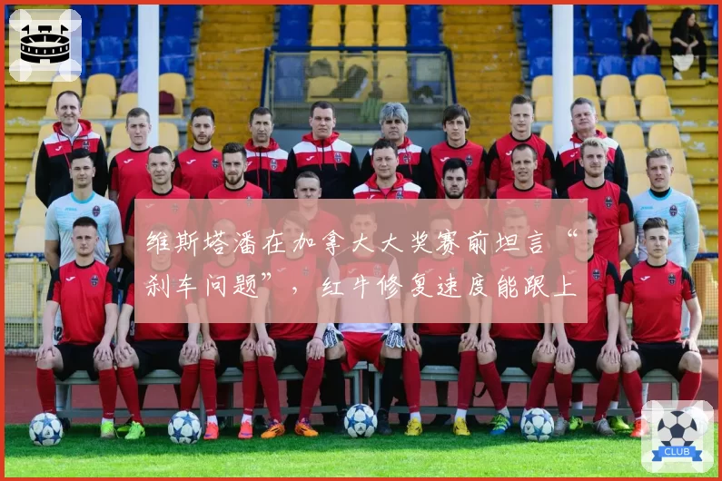 维斯塔潘在加拿大大奖赛前坦言“刹车问题”，红牛修复速度能跟上争冠节奏吗？