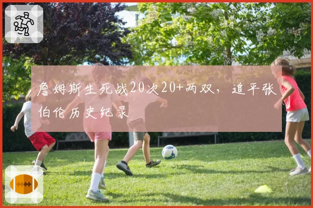 詹姆斯生死战20次20+两双，追平张伯伦历史纪录
