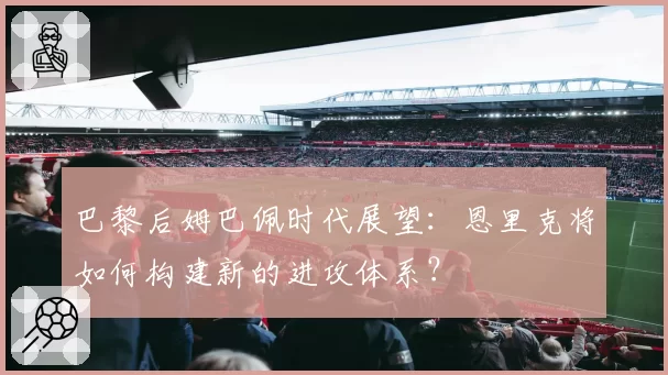 巴黎后姆巴佩时代展望：恩里克将如何构建新的进攻体系？