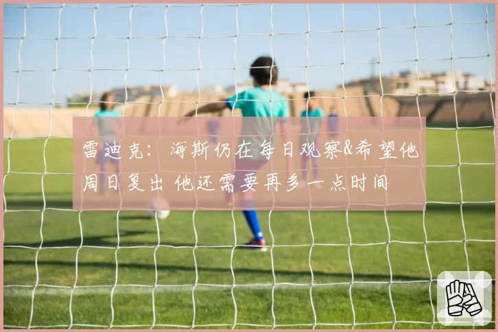 雷迪克:海斯仍在每日观察&希望他周日复出 他还需要再多一点时间