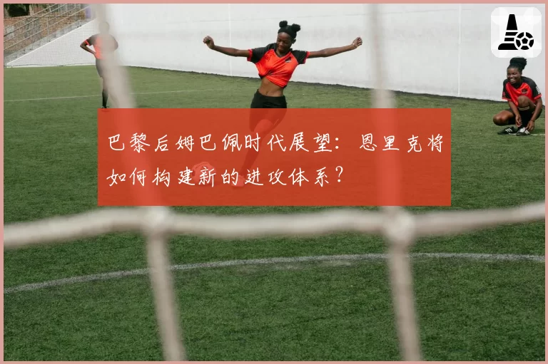 巴黎后姆巴佩时代展望：恩里克将如何构建新的进攻体系？