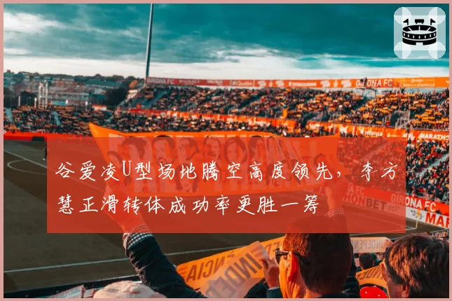 谷爱凌U型场地腾空高度领先，李方慧正滑转体成功率更胜一筹