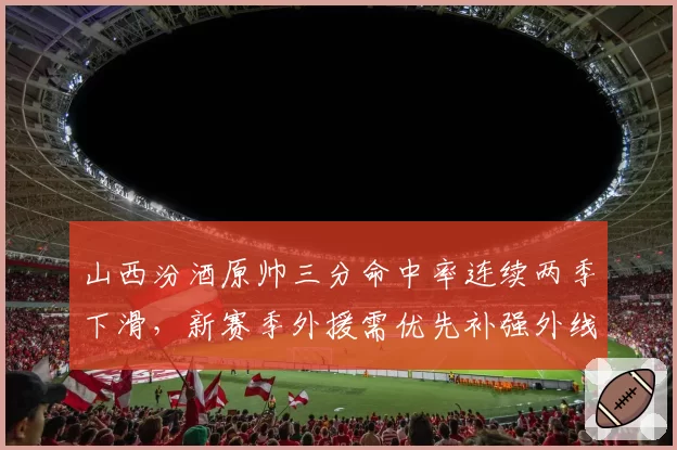 山西汾酒原帅三分命中率连续两季下滑,新赛季外援需优先补强外线火力