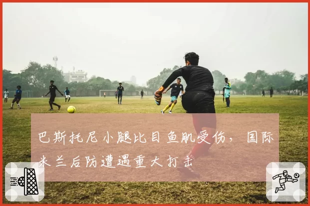 巴斯托尼小腿比目鱼肌受伤，国际米兰后防遭遇重大打击