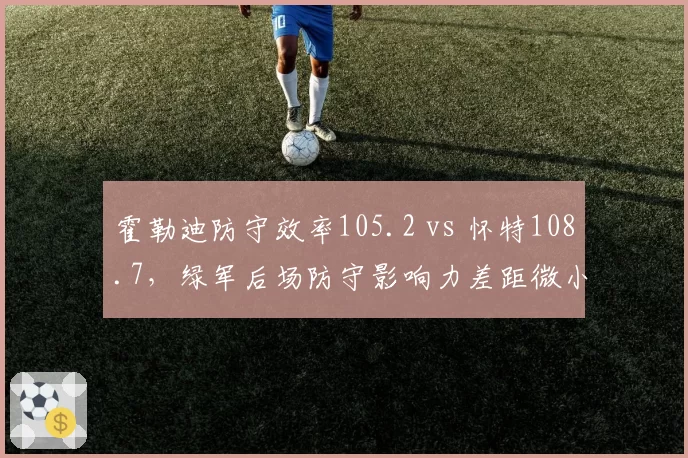 霍勒迪防守效率105.2 vs 怀特108.7,绿军后场防守影响力差距微小