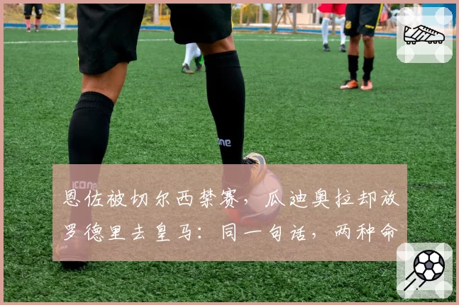 恩佐被切尔西禁赛,瓜迪奥拉却放罗德里去皇马:同一句话,两种命运