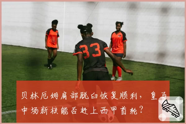 贝林厄姆肩部脱臼恢复顺利，皇马中场新核能否赶上西甲首轮？