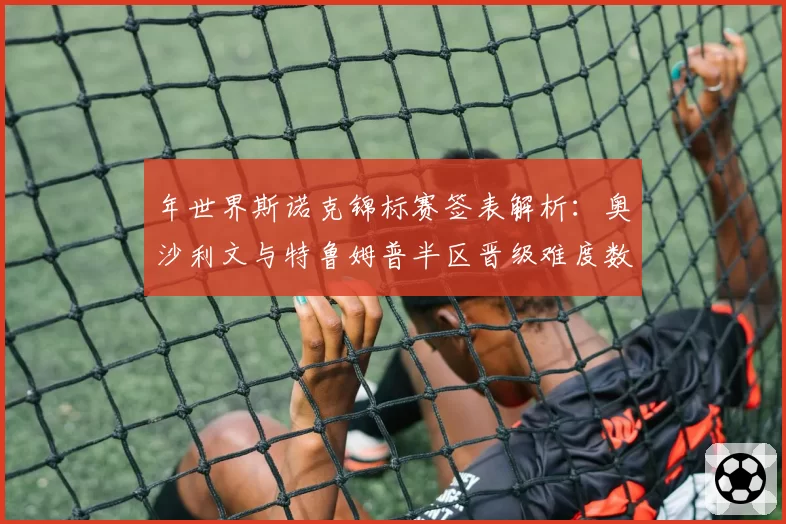 年世界斯诺克锦标赛签表解析:奥沙利文与特鲁姆普半区晋级难度数据对比