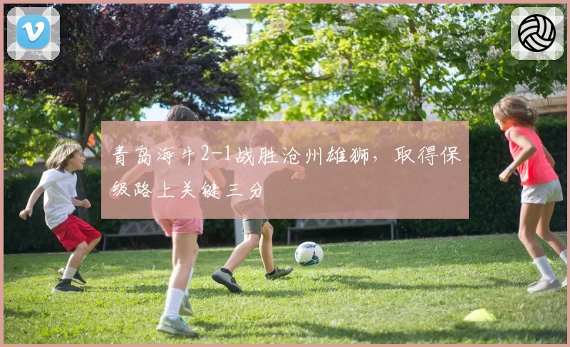 青岛海牛2-1战胜沧州雄狮，取得保级路上关键三分
