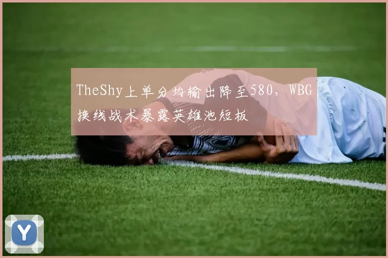 TheShy上单分均输出降至580，WBG换线战术暴露英雄池短板