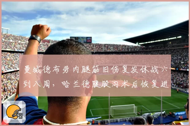 曼城德布劳内腿筋旧伤复发休战六到八周，哈兰德腹股沟术后恢复进度超前两周__br_