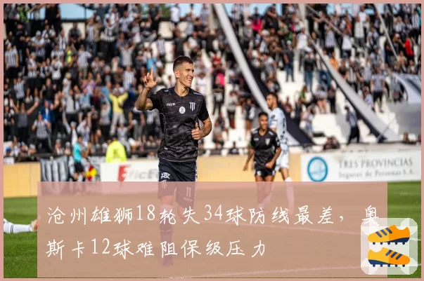 沧州雄狮18轮失34球防线最差，奥斯卡12球难阻保级压力