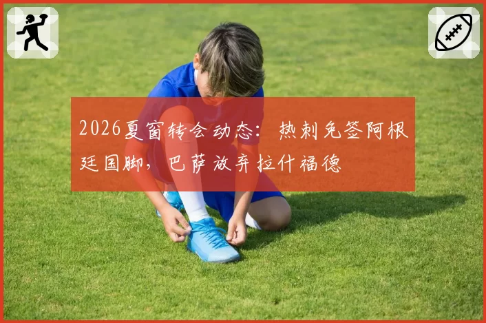 2026夏窗转会动态:热刺免签阿根廷国脚,巴萨放弃拉什福德