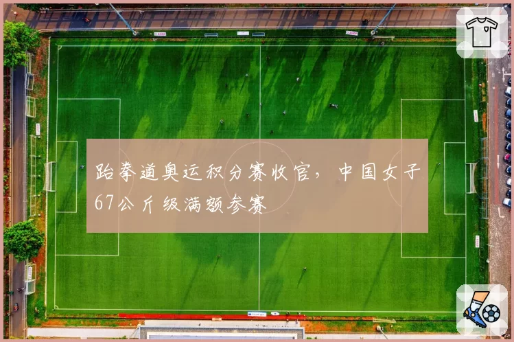 跆拳道奥运积分赛收官，中国女子67公斤级满额参赛