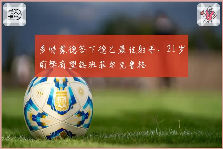 多特蒙德签下德乙最佳射手，21岁前锋有望接班菲尔克鲁格