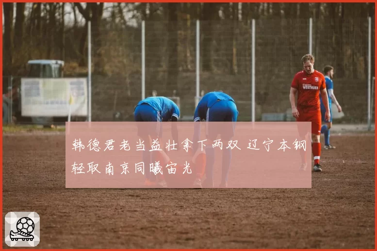 韩德君老当益壮拿下两双 辽宁本钢轻取南京同曦宙光