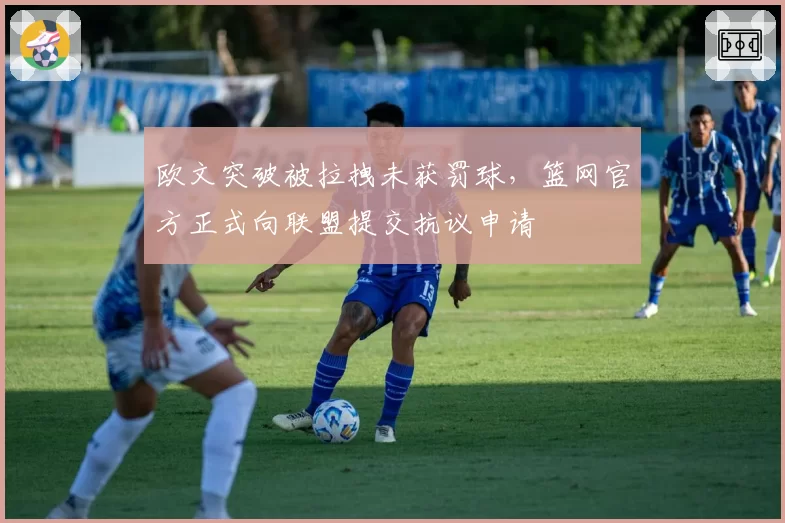 欧文突破被拉拽未获罚球，篮网官方正式向联盟提交抗议申请
