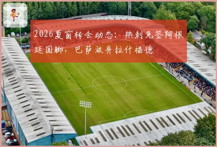 2026夏窗转会动态:热刺免签阿根廷国脚,巴萨放弃拉什福德