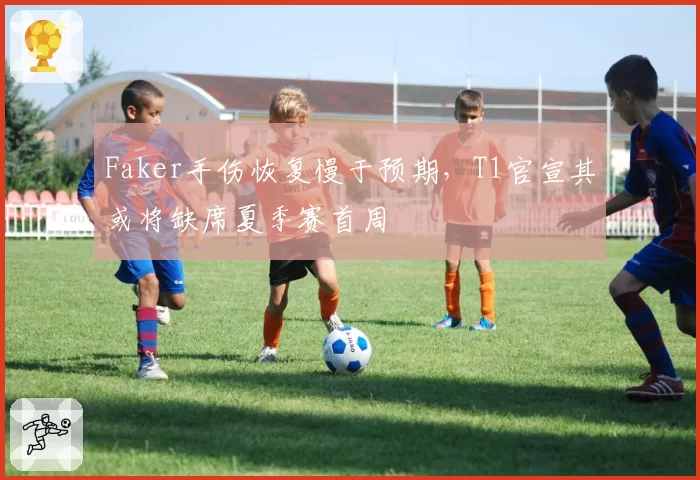 Faker手伤恢复慢于预期,T1官宣其或将缺席夏季赛首周