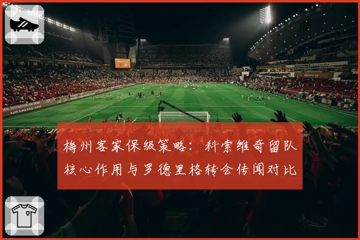梅州客家保级策略:科索维奇留队核心作用与罗德里格转会传闻对比