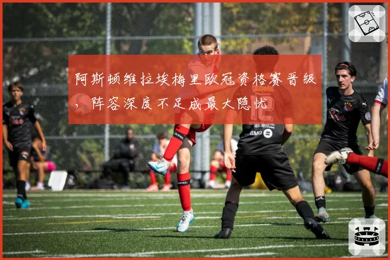 阿斯顿维拉埃梅里欧冠资格赛晋级，阵容深度不足成最大隐忧