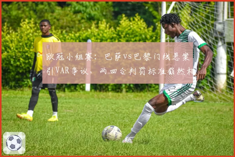 欧冠小组赛：巴萨vs巴黎门线悬案引VAR争议，两回合判罚标准截然相反